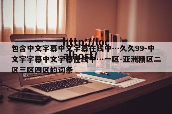 包含中文字幕中文字幕在线中…久久99-中文字字幕中文字幕在线中…一区-亚洲精区二区三区四区的词条