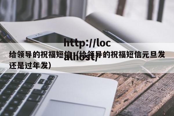 给领导的祝福短信（给领导的祝福短信元旦发还是过年发）